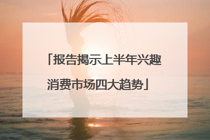 报告揭示上半年兴趣消费市场四大趋势