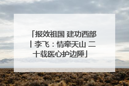 报效祖国 建功西部丨李飞：情牵天山 二十载医心护边陲