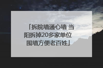 拆院墙通心墙 当阳拆掉20多家单位围墙方便老百姓