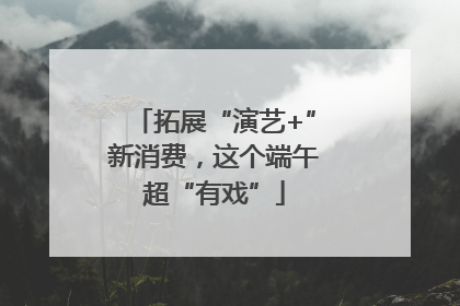 拓展“演艺+”新消费，这个端午超“有戏”