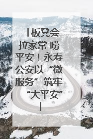 板凳会 拉家常 唠平安！永寿公安以“微服务”筑牢“大平安”