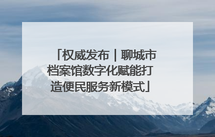权威发布｜聊城市档案馆数字化赋能打造便民服务新模式