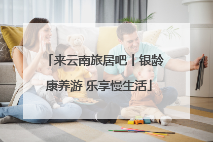 来云南旅居吧丨银龄康养游 乐享慢生活