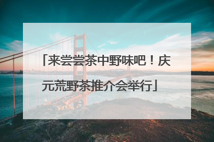 来尝尝茶中野味吧！庆元荒野茶推介会举行