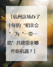 杭州这场办了十年的“相亲会” 为“一带一路”共建带来哪些新机遇？