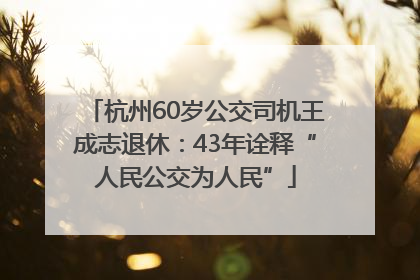 杭州60岁公交司机王成志退休：43年诠释“人民公交为人民”