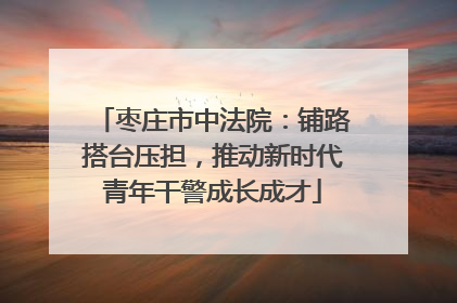 枣庄市中法院：铺路搭台压担，推动新时代青年干警成长成才