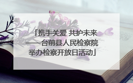 携手关爱 共护未来——台前县人民检察院举办检察开放日活动