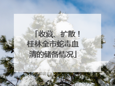 收藏、扩散！桂林全市蛇毒血清的储备情况