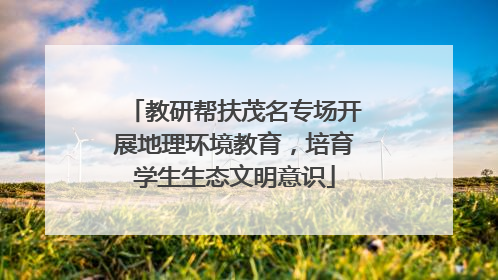 教研帮扶茂名专场开展地理环境教育，培育学生生态文明意识