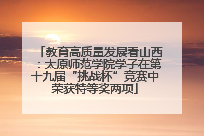 教育高质量发展看山西：太原师范学院学子在第十九届“挑战杯”竞赛中荣获特等奖两项