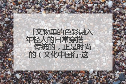 文物里的色彩融入年轻人的日常穿搭——传统的，正是时尚的（文化中国行·这些美 很中国）