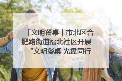 文明餐桌｜市北区合肥路街道福北社区开展“文明餐桌 光盘同行——小餐桌带动大文明”宣传活动