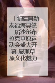 新疆阿勒泰福海县第二届沙尔布拉克草原运动会盛大开幕 展现草原文化魅力