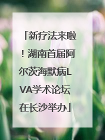 新疗法来啦！湖南首届阿尔茨海默病LVA学术论坛在长沙举办