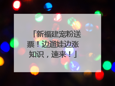 新福建宠粉送票！边遛娃边涨知识，速来！