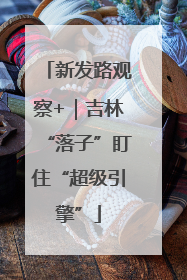 新发路观察+｜吉林“落子”盯住“超级引擎”