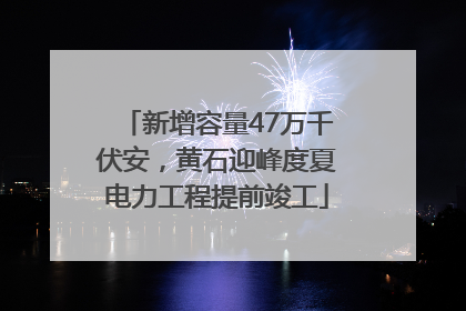 新增容量47万千伏安，黄石迎峰度夏电力工程提前竣工