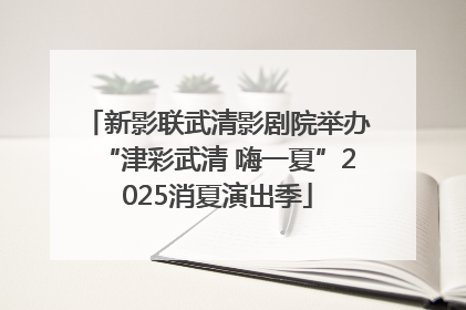 新影联武清影剧院举办“津彩武清 嗨一夏”2025消夏演出季