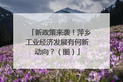 新政策来袭！萍乡工业经济发展有何新动向？（图）