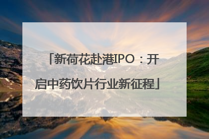 新荷花赴港IPO：开启中药饮片行业新征程