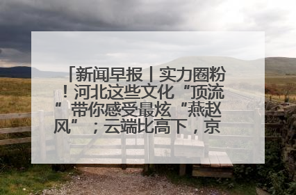 新闻早报丨实力圈粉！河北这些文化“顶流”带你感受最炫“燕赵风”；云端比高下，京津冀风筝高手“花式炫技”>>