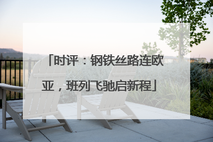 时评：钢铁丝路连欧亚，班列飞驰启新程
