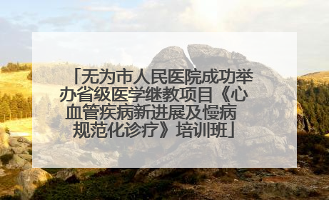无为市人民医院成功举办省级医学继教项目《心血管疾病新进展及慢病 规范化诊疗》培训班