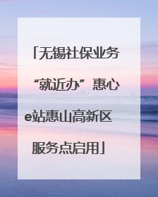 无锡社保业务“就近办”惠心e站惠山高新区服务点启用