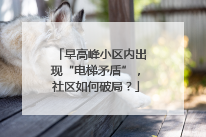 早高峰小区内出现“电梯矛盾”，社区如何破局？