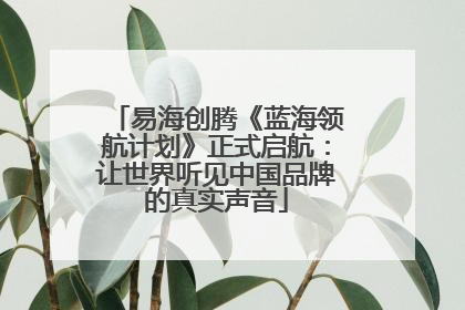 易海创腾《蓝海领航计划》正式启航：让世界听见中国品牌的真实声音