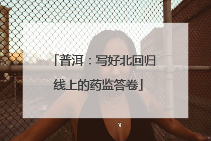 普洱：写好北回归线上的药监答卷