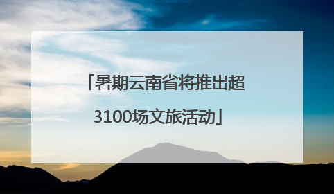 暑期云南省将推出超3100场文旅活动