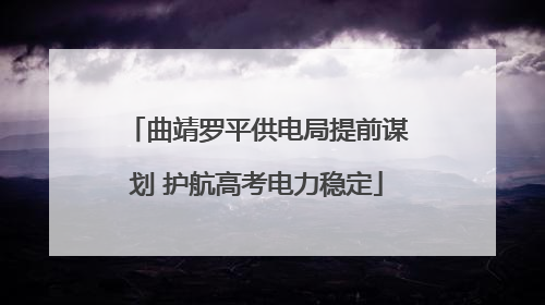 曲靖罗平供电局提前谋划 护航高考电力稳定
