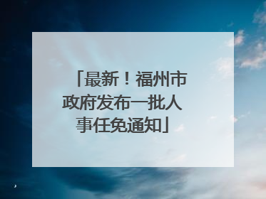 最新！福州市政府发布一批人事任免通知