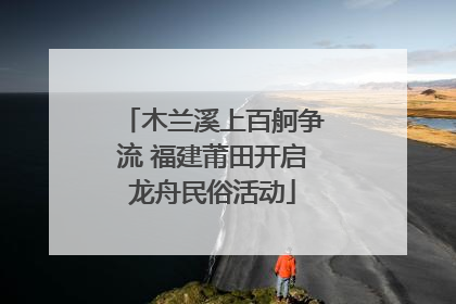 木兰溪上百舸争流 福建莆田开启龙舟民俗活动