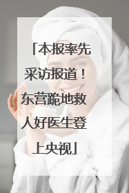 本报率先采访报道！东营跪地救人好医生登上央视