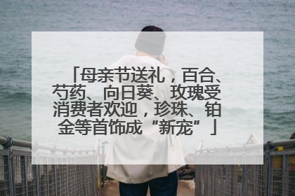 母亲节送礼,百合、芍药、向日葵、玫瑰受消费者欢迎,珍珠、铂金等首饰成“新宠”