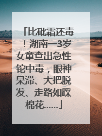 比砒霜还毒！湖南一3岁女童查出急性铊中毒，眼神呆滞、大把脱发、走路如踩棉花……