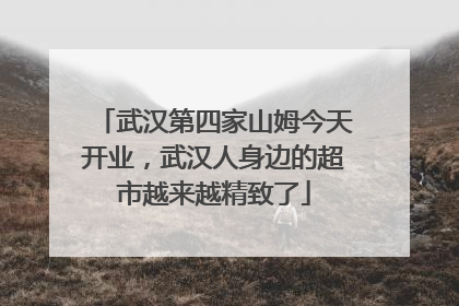 武汉第四家山姆今天开业，武汉人身边的超市越来越精致了
