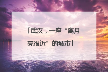 武汉，一座“离月亮很近”的城市