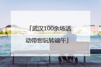 武汉100余场活动带您玩转端午