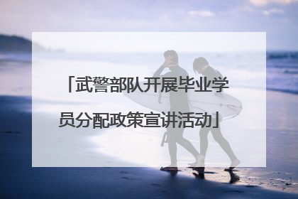 武警部队开展毕业学员分配政策宣讲活动