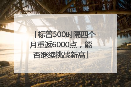 标普500时隔四个月重返6000点，能否继续挑战新高