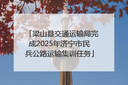 梁山县交通运输局完成2025年济宁市民兵公路运输集训任务