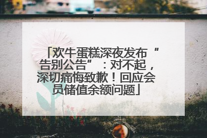 欢牛蛋糕深夜发布“告别公告”：对不起，深切痛悔致歉！回应会员储值余额问题