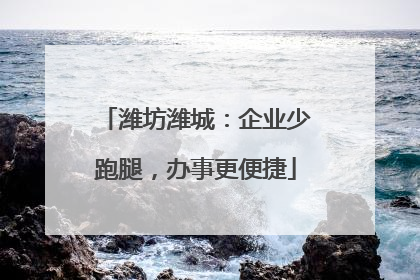 潍坊潍城：企业少跑腿，办事更便捷