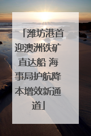 潍坊港首迎澳洲铁矿直达船 海事局护航降本增效新通道