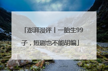 澎湃漫评丨一胎生99子，短剧也不能胡编