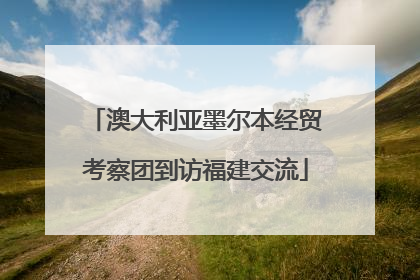 澳大利亚墨尔本经贸考察团到访福建交流